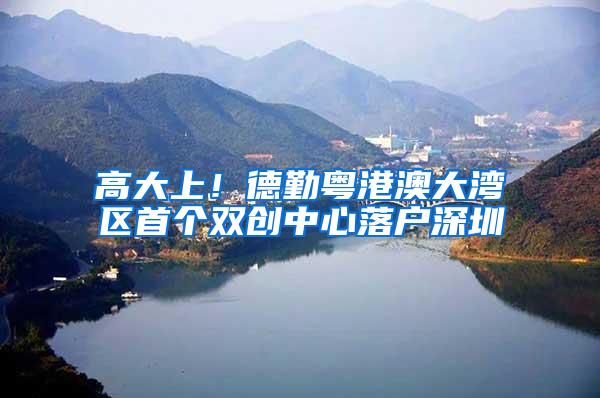 高大上！德勤粤港澳大湾区首个双创中心落户深圳