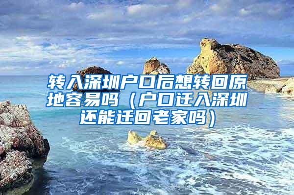 转入深圳户口后想转回原地容易吗（户口迁入深圳还能迁回老家吗）