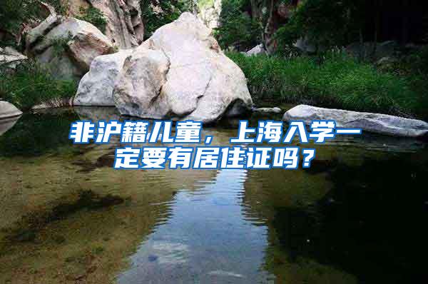 非沪籍儿童，上海入学一定要有居住证吗？