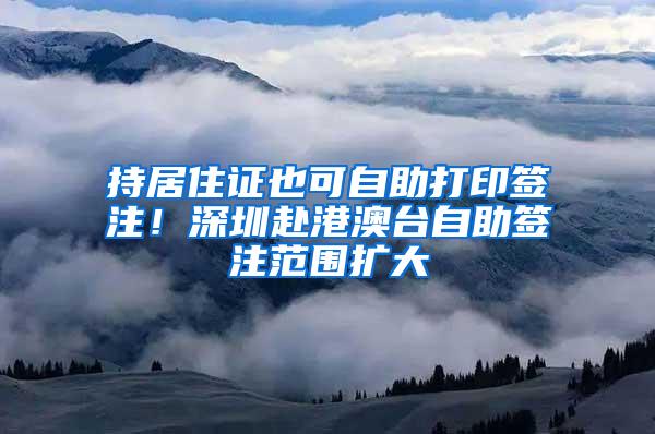 持居住证也可自助打印签注！深圳赴港澳台自助签注范围扩大