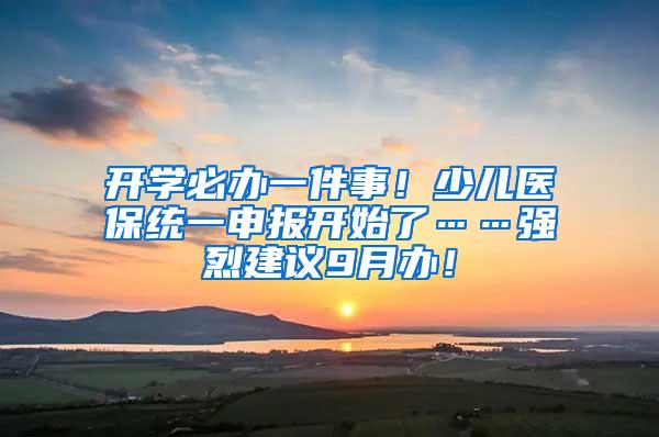 开学必办一件事！少儿医保统一申报开始了……强烈建议9月办！