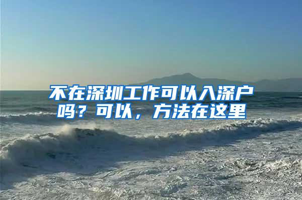 不在深圳工作可以入深户吗？可以，方法在这里