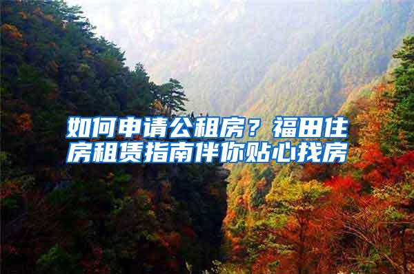 如何申请公租房？福田住房租赁指南伴你贴心找房