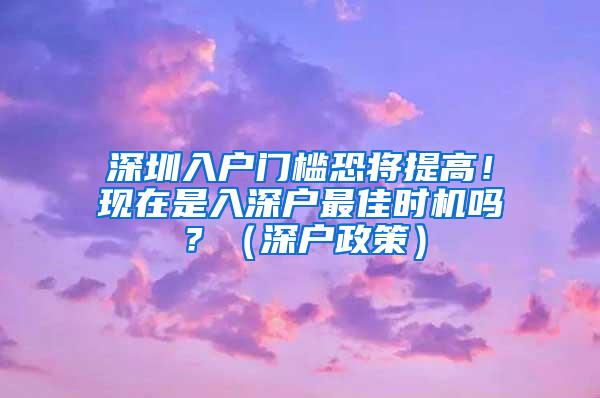 深圳入户门槛恐将提高！现在是入深户最佳时机吗？（深户政策）