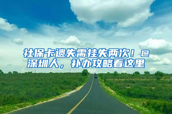 社保卡遗失需挂失两次！@深圳人，补办攻略看这里