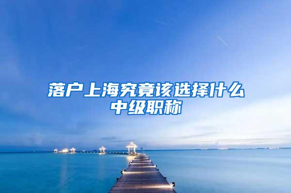 落户上海究竟该选择什么中级职称