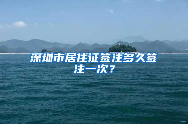 深圳市居住证签注多久签注一次？