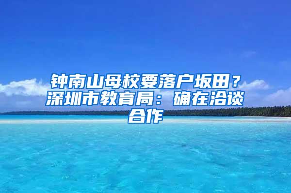钟南山母校要落户坂田？深圳市教育局：确在洽谈合作