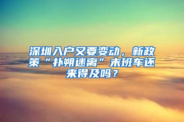 深圳入户又要变动，新政策“扑朔迷离”末班车还来得及吗？