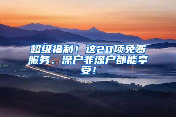 超级福利！这20项免费服务，深户非深户都能享受！