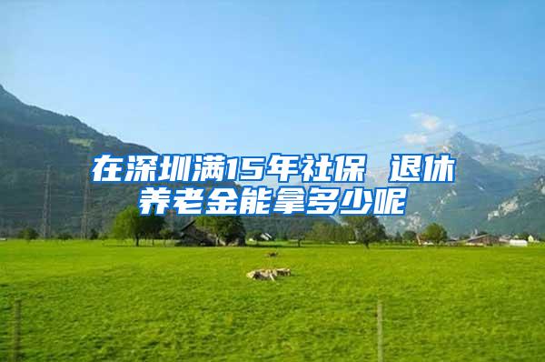 在深圳满15年社保 退休养老金能拿多少呢