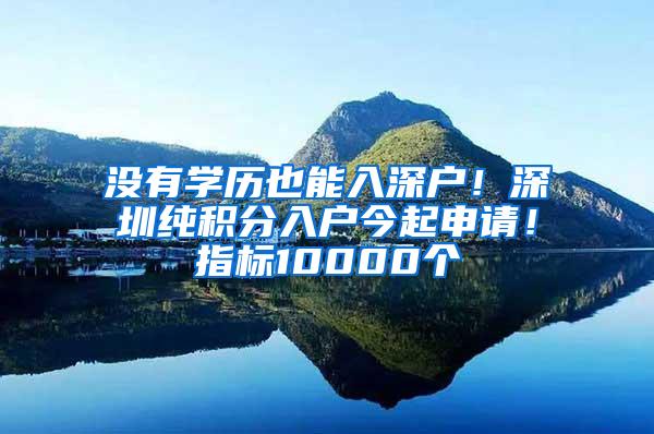 没有学历也能入深户！深圳纯积分入户今起申请！指标10000个
