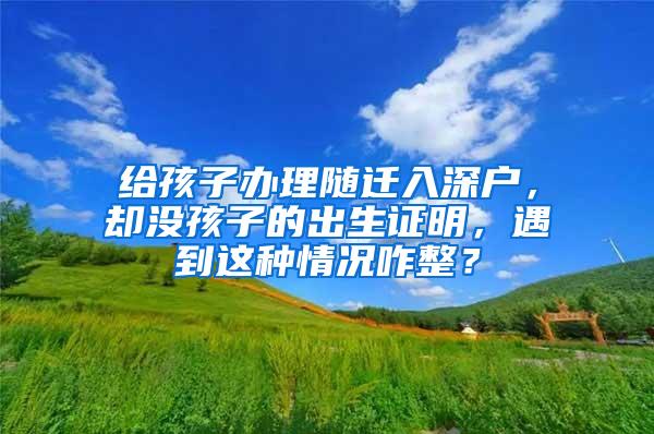 给孩子办理随迁入深户，却没孩子的出生证明，遇到这种情况咋整？