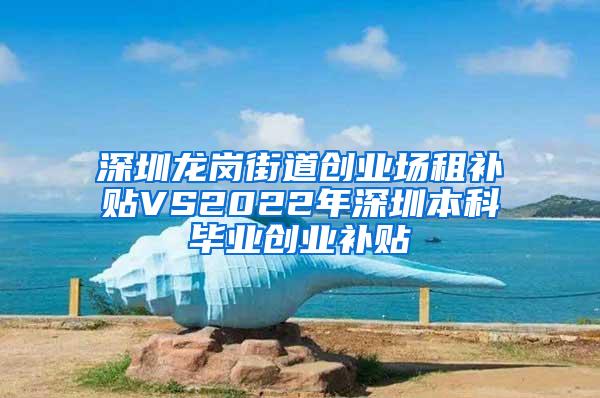 深圳龙岗街道创业场租补贴VS2022年深圳本科毕业创业补贴