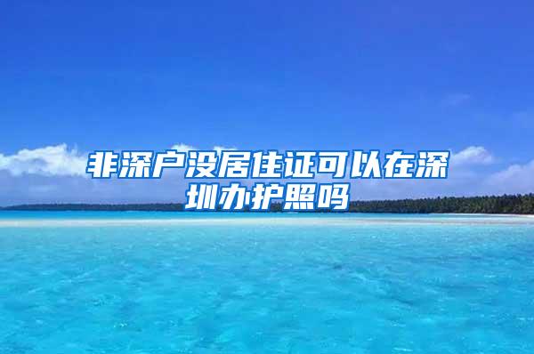 非深户没居住证可以在深圳办护照吗