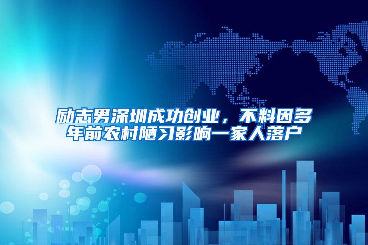 励志男深圳成功创业，不料因多年前农村陋习影响一家人落户