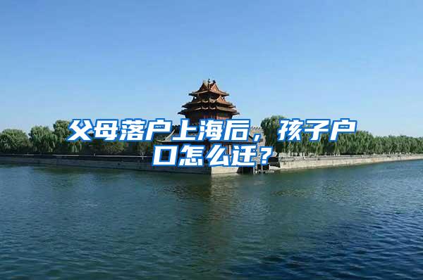 父母落户上海后，孩子户口怎么迁？