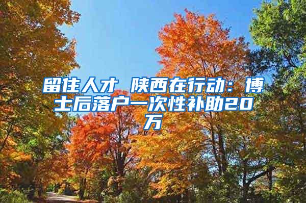 留住人才 陕西在行动：博士后落户一次性补助20万