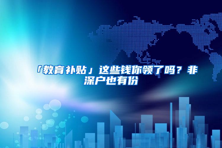 「教育补贴」这些钱你领了吗？非深户也有份
