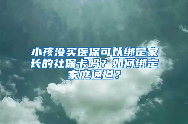 小孩没买医保可以绑定家长的社保卡吗？如何绑定家庭通道？