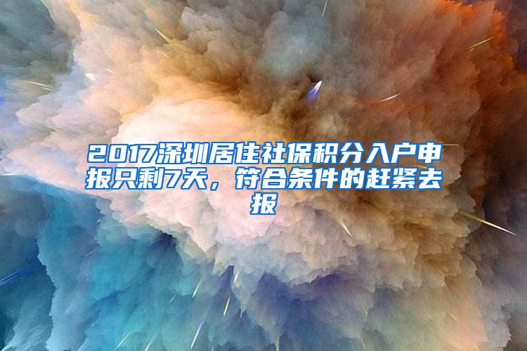 2017深圳居住社保积分入户申报只剩7天，符合条件的赶紧去报