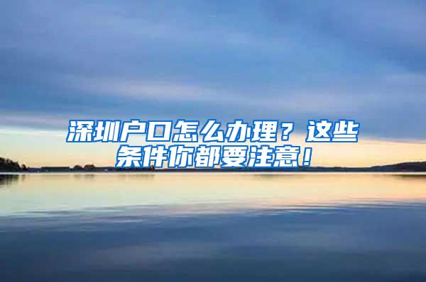 深圳户口怎么办理？这些条件你都要注意！