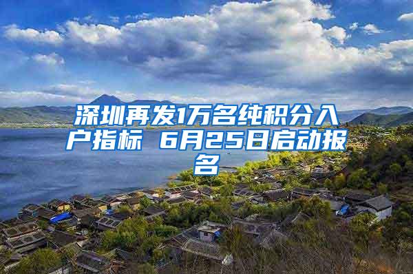 深圳再发1万名纯积分入户指标 6月25日启动报名