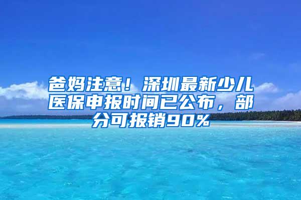 爸妈注意！深圳最新少儿医保申报时间已公布，部分可报销90%