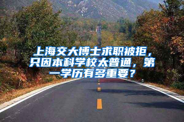 上海交大博士求职被拒，只因本科学校太普通，第一学历有多重要？