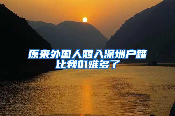 原来外国人想入深圳户籍比我们难多了