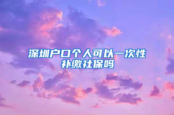 深圳户口个人可以一次性补缴社保吗