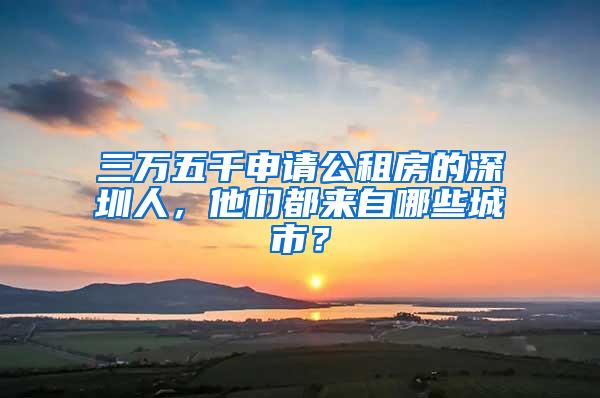 三万五千申请公租房的深圳人，他们都来自哪些城市？