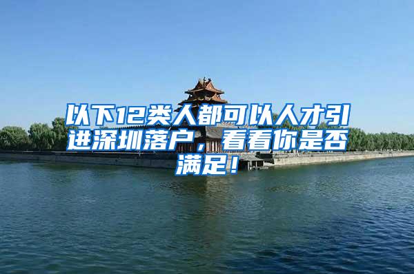 以下12类人都可以人才引进深圳落户，看看你是否满足！