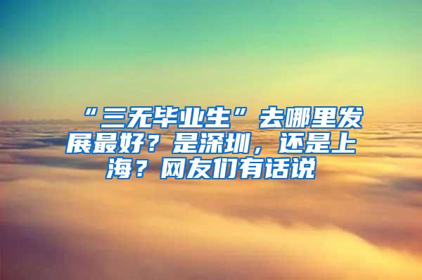 “三无毕业生”去哪里发展最好？是深圳，还是上海？网友们有话说