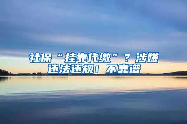 社保“挂靠代缴”？涉嫌违法违规！不靠谱