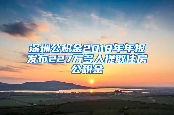 深圳公积金2018年年报发布227万多人提取住房公积金