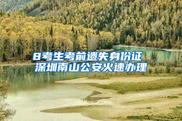 8考生考前遗失身份证 深圳南山公安火速办理