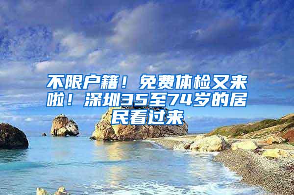 不限户籍！免费体检又来啦！深圳35至74岁的居民看过来