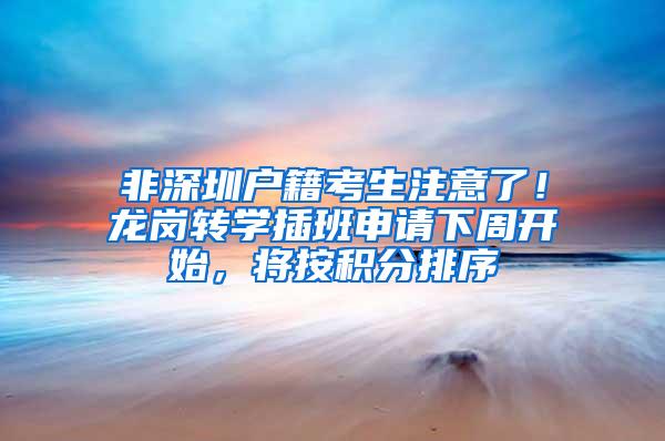 非深圳户籍考生注意了！龙岗转学插班申请下周开始，将按积分排序