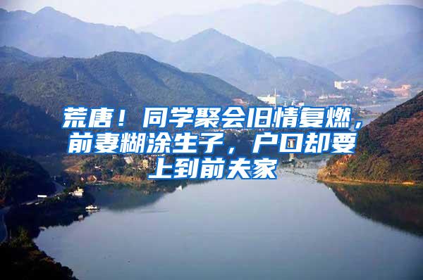 荒唐！同学聚会旧情复燃，前妻糊涂生子，户口却要上到前夫家