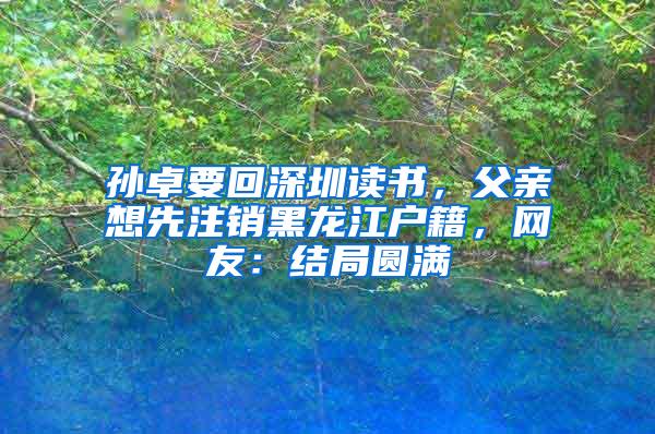 孙卓要回深圳读书，父亲想先注销黑龙江户籍，网友：结局圆满
