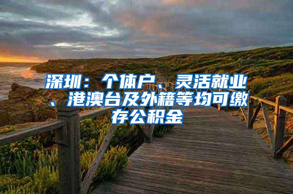 深圳：个体户、灵活就业、港澳台及外籍等均可缴存公积金