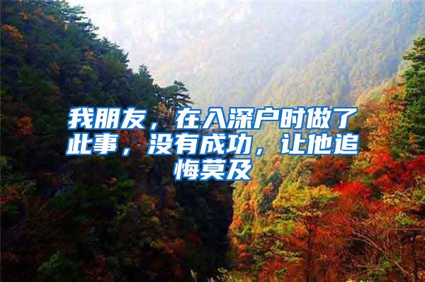 我朋友，在入深户时做了此事，没有成功，让他追悔莫及