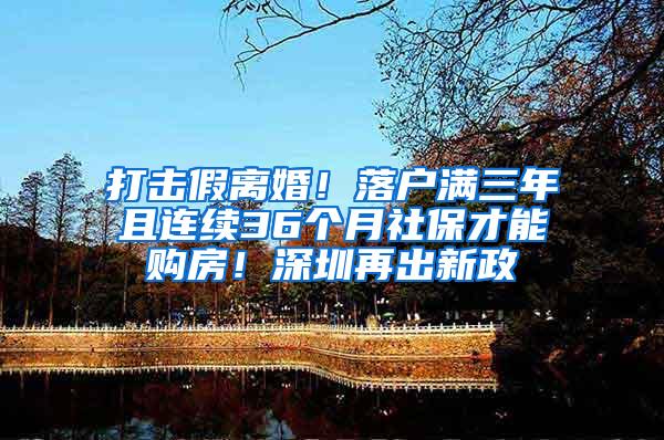 打击假离婚！落户满三年且连续36个月社保才能购房！深圳再出新政