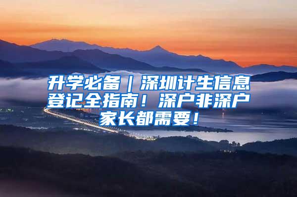 升学必备｜深圳计生信息登记全指南！深户非深户家长都需要！