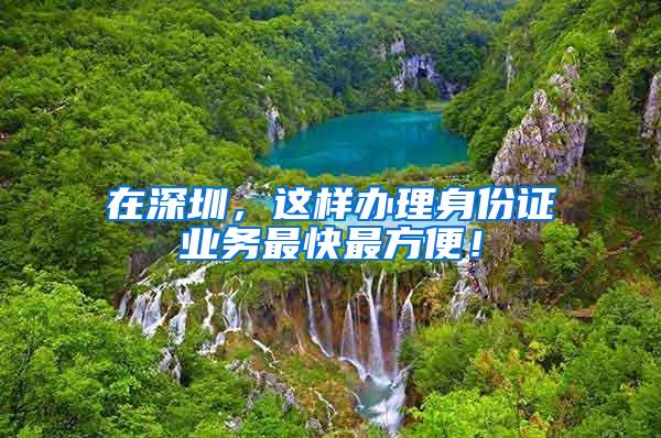 在深圳，这样办理身份证业务最快最方便！