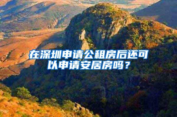 在深圳申请公租房后还可以申请安居房吗？