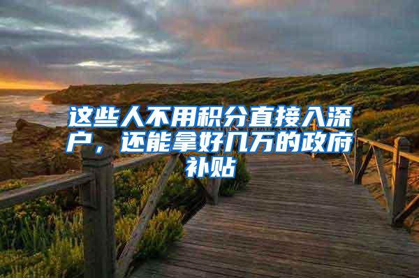 这些人不用积分直接入深户，还能拿好几万的政府补贴