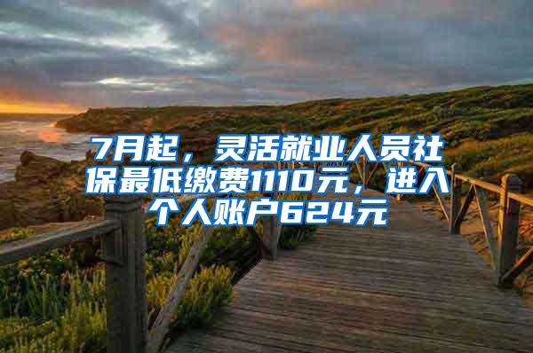 7月起，灵活就业人员社保最低缴费1110元，进入个人账户624元