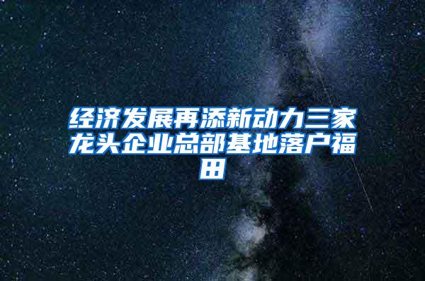 经济发展再添新动力三家龙头企业总部基地落户福田